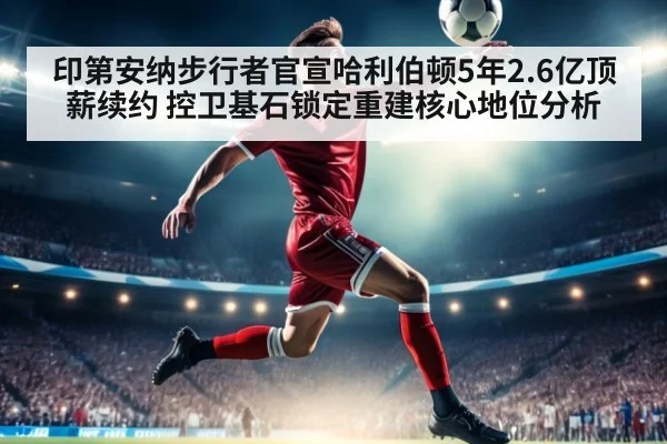 印第安纳步行者官宣哈利伯顿5年2.6亿顶薪续约 控卫基石锁定重建核心地位分析 - jiuyou game