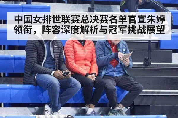 中国女排世联赛总决赛名单官宣朱婷领衔，阵容深度解析与冠军挑战展望（jiuyou game）