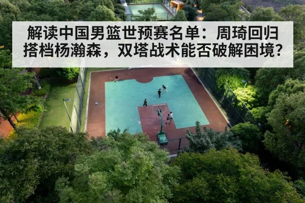 解读中国男篮世预赛名单：周琦回归搭档杨瀚森，双塔战术能否破解困境？（jiuyou game）