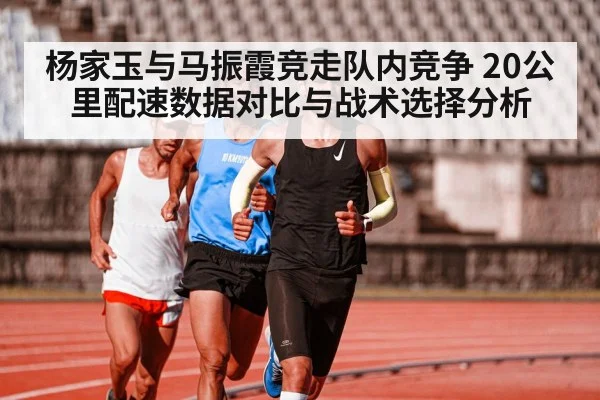 杨家玉与马振霞竞走队内竞争 20公里配速数据对比与战术选择分析（jiuyou game）