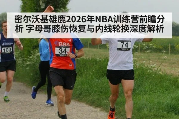 密尔沃基雄鹿2026年NBA训练营前瞻分析 字母哥膝伤恢复与内线轮换深度解析（jiuyou game）