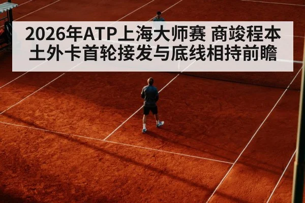 2026年ATP上海大师赛 商竣程本土外卡首轮接发与底线相持前瞻（jiuyou game）