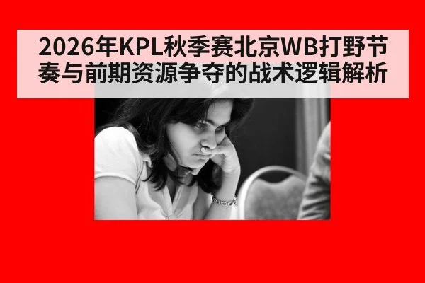 2026年KPL秋季赛北京WB打野节奏与前期资源争夺的战术逻辑解析（jiuyou game）