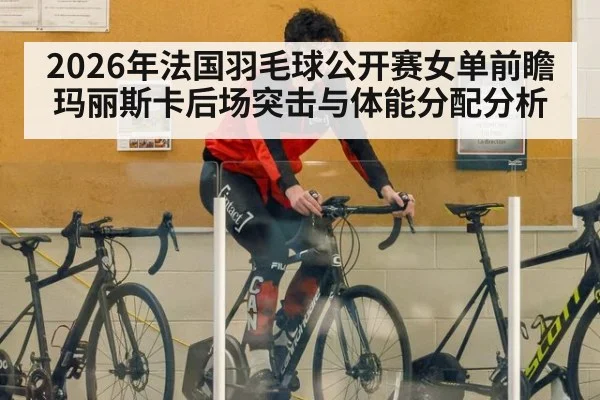 2026年法国羽毛球公开赛女单前瞻 玛丽斯卡后场突击与体能分配分析（jiuyou game）