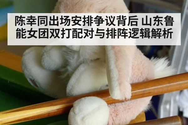 陈幸同出场安排争议背后 山东鲁能女团双打配对与排阵逻辑解析