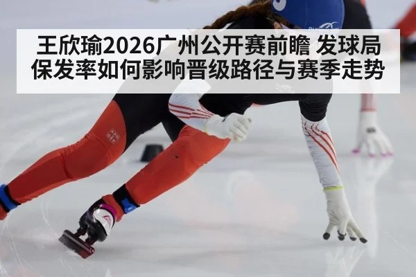 王欣瑜2026广州公开赛前瞻 发球局保发率如何影响晋级路径与赛季走势
