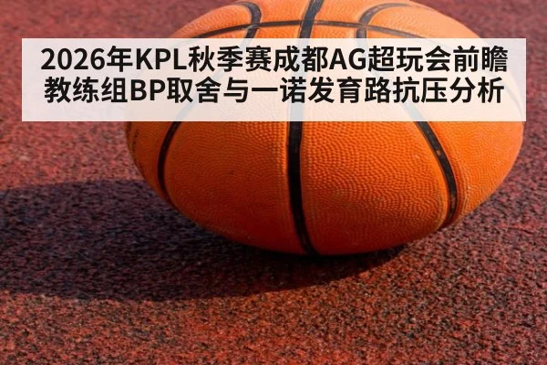 2026年KPL秋季赛成都AG超玩会前瞻 教练组BP取舍与一诺发育路抗压分析（jiuyou game）