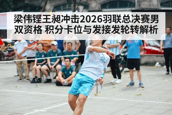 梁伟铿王昶冲击2026羽联总决赛男双资格 积分卡位与发接发轮转解析（jiuyou game）