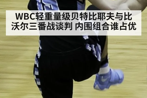 WBC轻重量级贝特比耶夫与比沃尔三番战谈判 内围组合谁占优(jiuyou game)